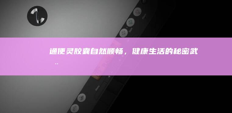 通便灵胶囊：自然顺畅，健康生活的秘密武器